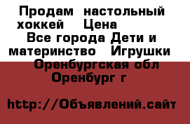 Продам  настольный хоккей  › Цена ­ 2 000 - Все города Дети и материнство » Игрушки   . Оренбургская обл.,Оренбург г.